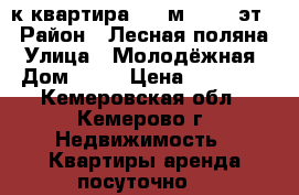 2-к квартира, 47 м², 4/4 эт. › Район ­ Лесная поляна › Улица ­ Молодёжная › Дом ­ 15 › Цена ­ 14 000 - Кемеровская обл., Кемерово г. Недвижимость » Квартиры аренда посуточно   